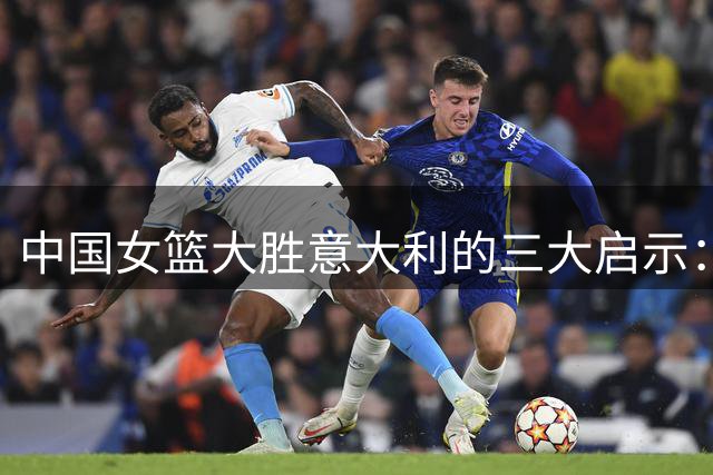 中国女篮大胜意大利的三大启示：阵容调整收奇效